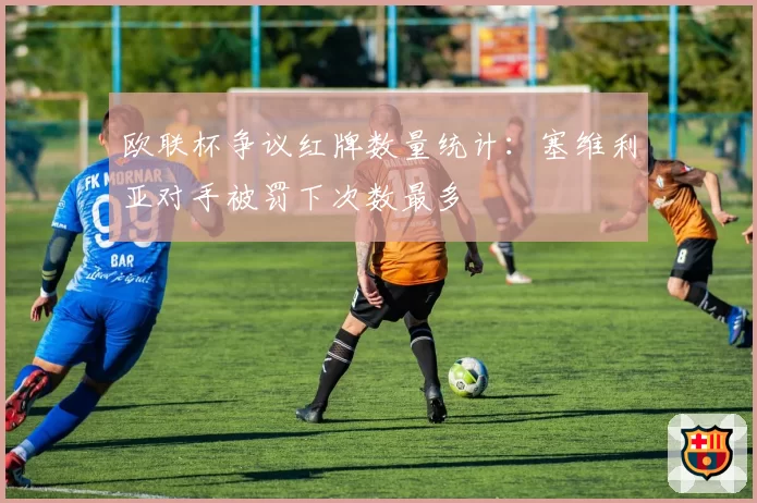 欧联杯争议红牌数量统计:塞维利亚对手被罚下次数最多