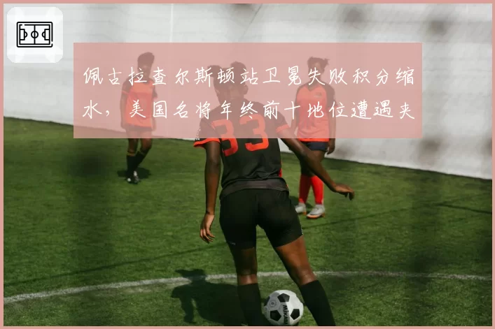 佩古拉查尔斯顿站卫冕失败积分缩水,美国名将年终前十地位遭遇夹击?