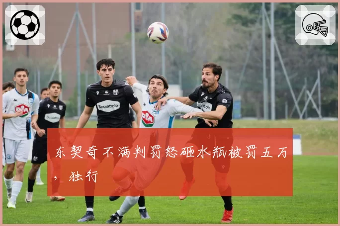 东契奇不满判罚怒砸水瓶被罚五万，独行