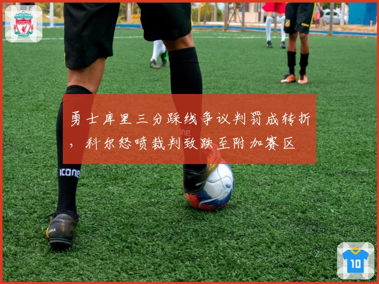 勇士库里三分踩线争议判罚成转折，科尔怒喷裁判致跌至附加赛区