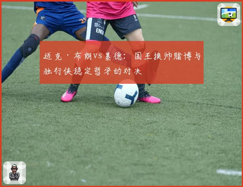 迈克·布朗vs基德:国王换帅赌博与独行侠稳定哲学的对决