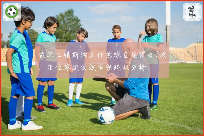 武汉三镇斯坦丘任意球直接得分3次,定位球进攻效率领跑积分榜