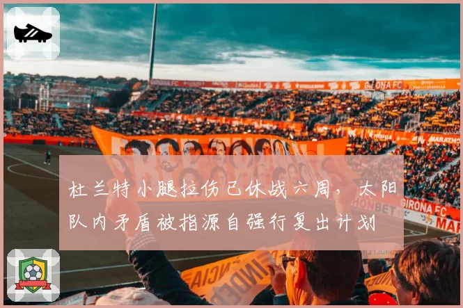 杜兰特小腿拉伤已休战六周,太阳队内矛盾被指源自强行复出计划