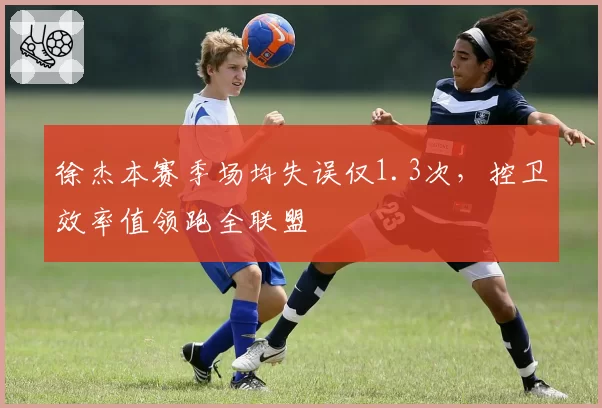 徐杰本赛季场均失误仅1.3次,控卫效率值领跑全联盟