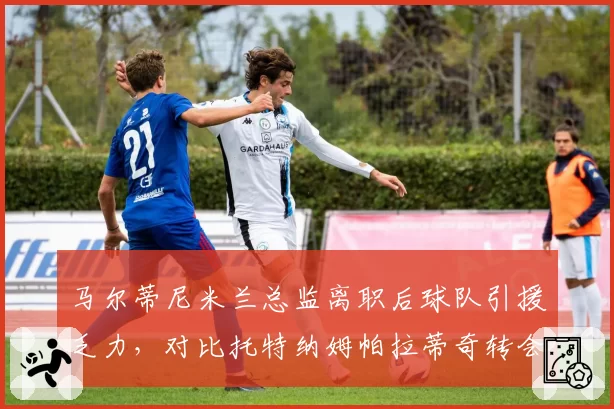 马尔蒂尼米兰总监离职后球队引援乏力,对比托特纳姆帕拉蒂奇转会操作高下立判