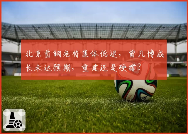 北京首钢老将集体低迷,曾凡博成长未达预期,重建还是硬撑?
