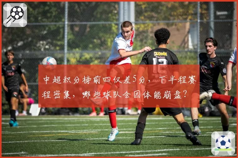 中超积分榜前四仅差5分，下半程赛程密集，哪些球队会因体能崩盘？