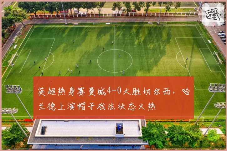 英超热身赛曼城4-0大胜切尔西，哈兰德上演帽子戏法状态火热