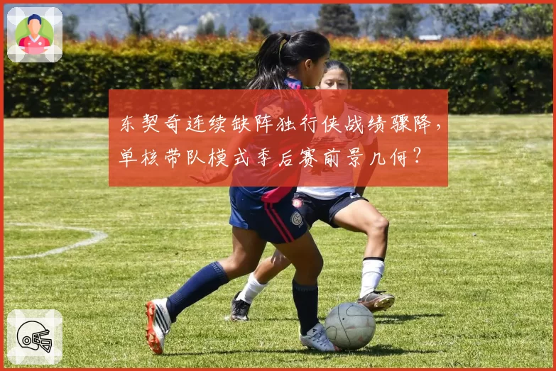 东契奇连续缺阵独行侠战绩骤降,单核带队模式季后赛前景几何?
