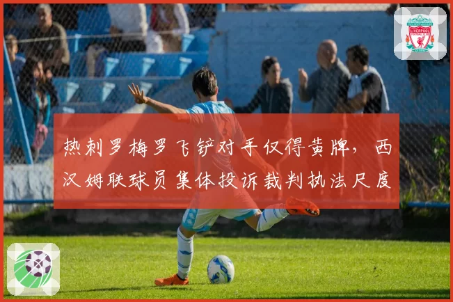 热刺罗梅罗飞铲对手仅得黄牌,西汉姆联球员集体投诉裁判执法尺度