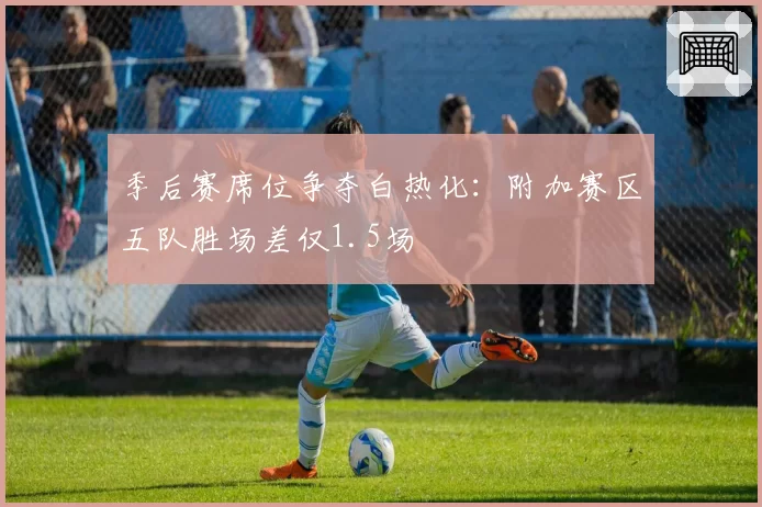 季后赛席位争夺白热化：附加赛区五队胜场差仅1.5场
