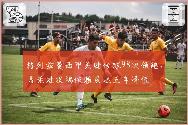 格列兹曼西甲关键传球98次领跑,马竞进攻端依赖度达五年峰值