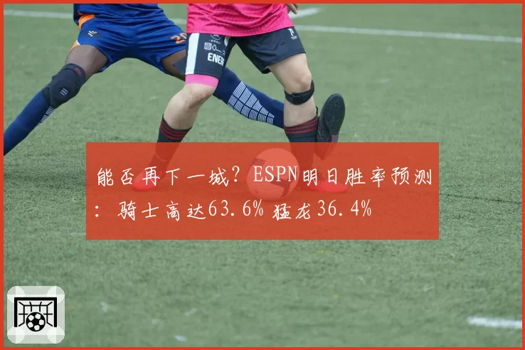 能否再下一城？ESPN明日胜率预测：骑士高达63.6% 猛龙36.4%